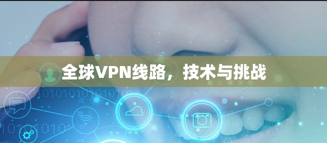 全球VPN线路,技术与挑战 全球VPN线路,技术与挑战