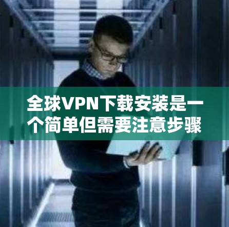 全球VPN下载安装是一个简单但需要注意步骤的过程。以下是安装全球VPN的一般步骤