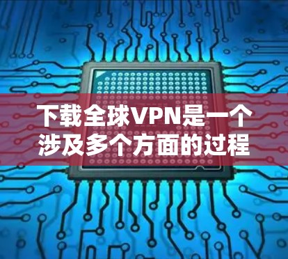 下载全球VPN是一个涉及多个方面的过程，以下是分步骤的指南