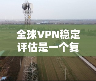 全球VPN稳定评估是一个复杂而全面的过程,需要从多个方面进行考量。以下是对全球VPN稳定性评估的详细分析,帮助您全面了解各个关键因素,并提供评估方法和建议 全球VPN稳定评估是一个复杂而全面的过程,需要从多个方面进行考量。以下是对全球VPN稳定性评估的详细分析,帮助您全面了解各个关键因素,并提供评估方法和建议