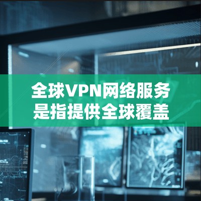 全球VPN网络服务是指提供全球覆盖的虚拟专用网络服务,帮助用户在互联网上安全、匿名地连接。以下是关于全球VPN网络服务的详细总结 全球VPN网络服务是指提供全球覆盖的虚拟专用网络服务,帮助用户在互联网上安全、匿名地连接。以下是关于全球VPN网络服务的详细总结