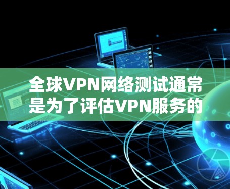 全球VPN网络测试通常是为了评估VPN服务的性能、稳定性和安全性。以下是一些常见的测试步骤和方法