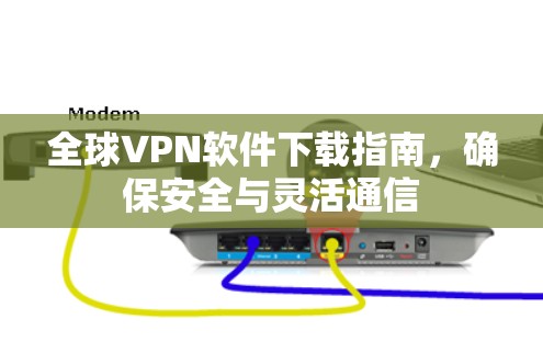 全球VPN软件下载指南,确保安全与灵活通信 全球VPN软件下载指南,确保安全与灵活通信