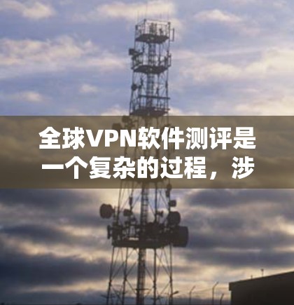 全球VPN软件测评是一个复杂的过程，涉及功能、性能、安全性、用户体验等多个方面。以下是一些关键点和测评标准，帮助你选择最适合的全球VPN软件