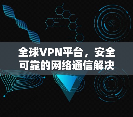全球VPN平台，安全可靠的网络通信解决方案