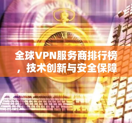 全球VPN服务商排行榜,技术创新与安全保障并重 全球VPN服务商排行榜,技术创新与安全保障并重