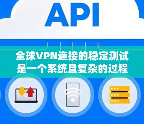 全球VPN连接的稳定测试是一个系统且复杂的过程，需要从多个方面进行全面评估。以下是对这一测试过程的总结和建议