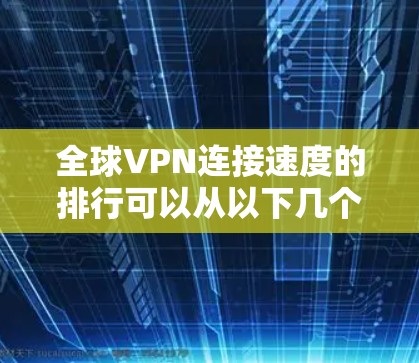 全球VPN连接速度的排行可以从以下几个方面进行分析 全球VPN连接速度的排行可以从以下几个方面进行分析