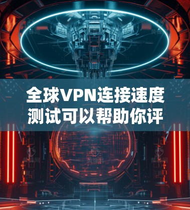全球VPN连接速度测试可以帮助你评估不同VPN服务提供商的性能和速度。以下是一个步骤指南,指导你如何进行全球VPN连接速度测试 全球VPN连接速度测试可以帮助你评估不同VPN服务提供商的性能和速度。以下是一个步骤指南,指导你如何进行全球VPN连接速度测试