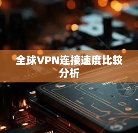 全球VPN连接速度比较分析 全球VPN连接速度比较分析