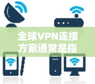 全球VPN连接方案通常是指通过VPN（虚拟专用网络）技术，为用户提供跨国、跨地区的网络连接服务，确保数据传输的安全性和隐私性。以下是一个典型的全球VPN连接方案的总结