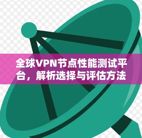 全球VPN节点性能测试平台，解析选择与评估方法