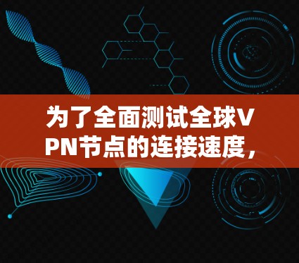 为了全面测试全球VPN节点的连接速度，可以按照以下步骤进行