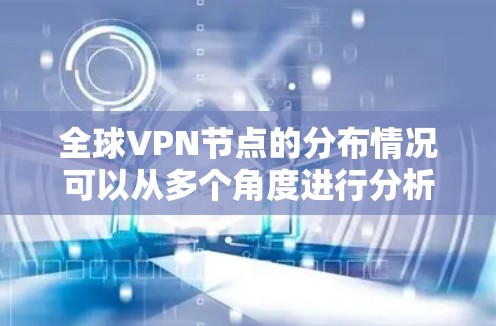 全球VPN节点的分布情况可以从多个角度进行分析,以下是一些关键点和总结 全球VPN节点的分布情况可以从多个角度进行分析,以下是一些关键点和总结