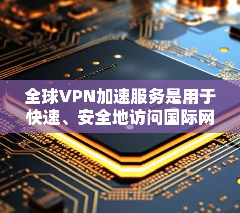全球VPN加速服务是用于快速、安全地访问国际网络资源的解决方案，主要适用于企业和个人用户，尤其是需要频繁连接到国际服务器或云平台的用户。以下是对全球VPN加速服务的详细分析和建议