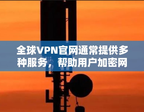全球VPN官网通常提供多种服务，帮助用户加密网络流量，保护隐私，并访问受限的网站。以下是一些知名的全球VPN服务提供商及其官网链接