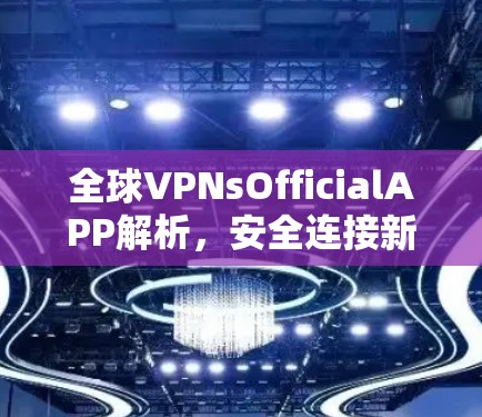 全球VPNsOfficialAPP解析,安全连接新时代 全球VPNsOfficialAPP解析,安全连接新时代