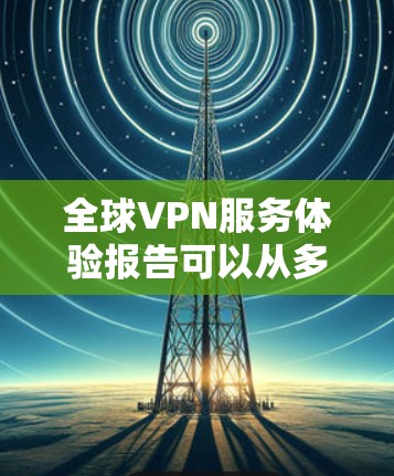 全球VPN服务体验报告可以从多个维度进行分析，以下是一些关键点和因素，帮助你全面了解全球VPN服务的现状和选择