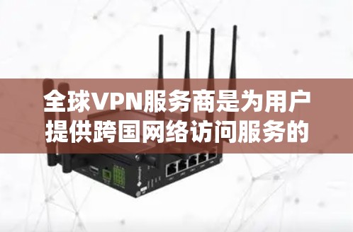 全球VPN服务商是为用户提供跨国网络访问服务的公司，帮助用户绕过地理限制，保护隐私。以下是关于全球VPN服务商的详细分析和总结