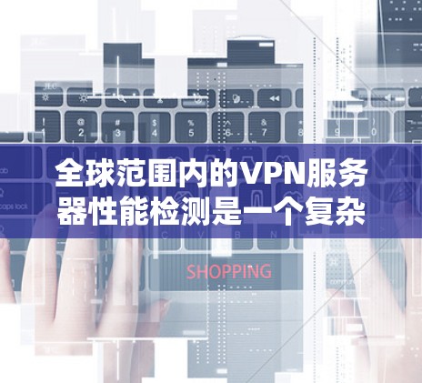 全球范围内的VPN服务器性能检测是一个复杂但重要的任务,旨在确保服务器的高效、稳定和安全运行。以下是对这一任务的分步骤解释