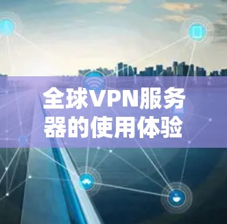 全球VPN服务器的使用体验是一个多方面的考量，涵盖了服务质量、隐私保护、安全性、连接速度、使用体验、定价和技术支持等多个因素。以下是对这些方面的详细分析