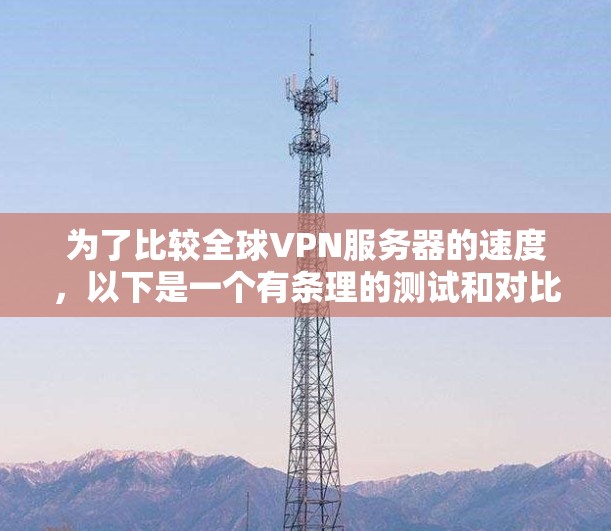 为了比较全球VPN服务器的速度,以下是一个有条理的测试和对比过程,帮助你选择最佳的VPN服务 为了比较全球VPN服务器的速度,以下是一个有条理的测试和对比过程,帮助你选择最佳的VPN服务