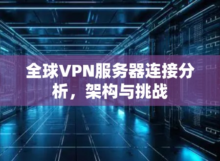 全球VPN服务器连接分析,架构与挑战 全球VPN服务器连接分析,架构与挑战
