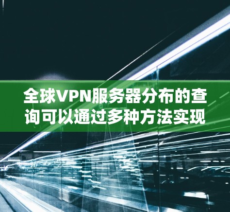 全球VPN服务器分布的查询可以通过多种方法实现,以获取详细的地理位置信息。以下是系统化的步骤指南 全球VPN服务器分布的查询可以通过多种方法实现,以获取详细的地理位置信息。以下是系统化的步骤指南