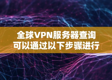 全球VPN服务器查询可以通过以下步骤进行