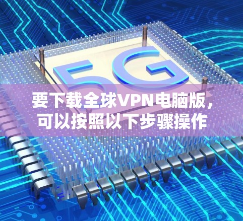 要下载全球VPN电脑版,可以按照以下步骤操作