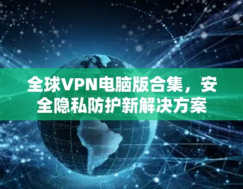 全球VPN电脑版合集，安全隐私防护新解决方案