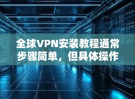 全球VPN安装教程通常步骤简单,但具体操作可能因VPN服务提供商的不同而有所差异。以下是一个通用的全球VPN安装步骤指南,假设你已经选择了一个VPN服务提供商并注册了账户