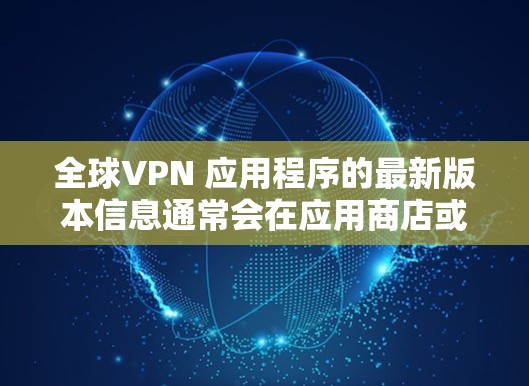 全球VPN 应用程序的最新版本信息通常会在应用商店或官方网站上发布。为了获取最新版本，请按照以下步骤操作