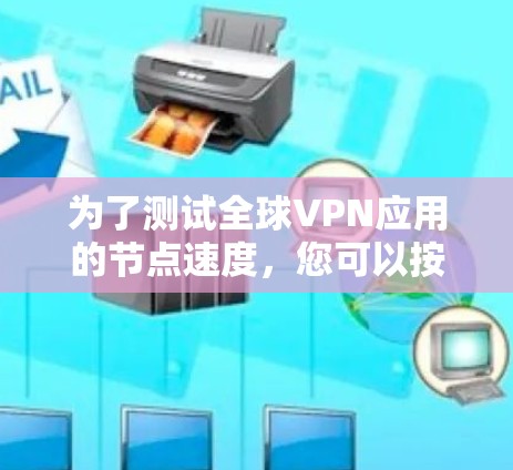 为了测试全球VPN应用的节点速度，您可以按照以下步骤进行