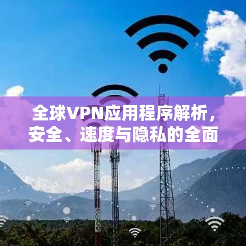 全球VPN应用程序解析，安全、速度与隐私的全面比较