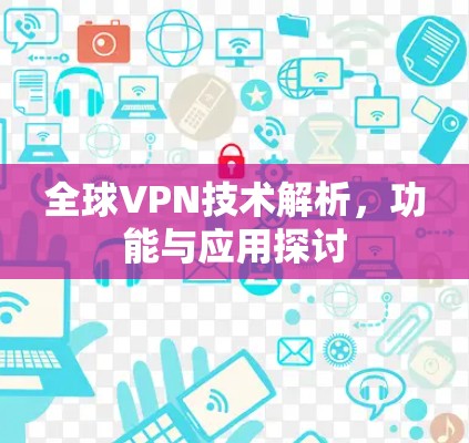 全球VPN技术解析,功能与应用探讨 全球VPN技术解析,功能与应用探讨