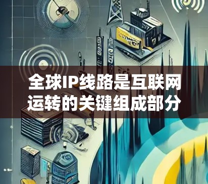 全球IP线路是互联网运转的关键组成部分,涉及多个方面的网络连接和技术。以下是对全球IP线路的详细分析 全球IP线路是互联网运转的关键组成部分,涉及多个方面的网络连接和技术。以下是对全球IP线路的详细分析