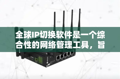 全球IP切换软件是一个综合性的网络管理工具，旨在优化全球互联网连接的效率和性能。以下是对该软件的详细分析和总结