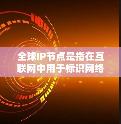 全球IP节点是指在互联网中用于标识网络接口的地址。IP地址是互联网的基础协议，用于在全球范围内定位和通信。全球IP节点的分布和管理对于维护互联网的正常运行至关重要