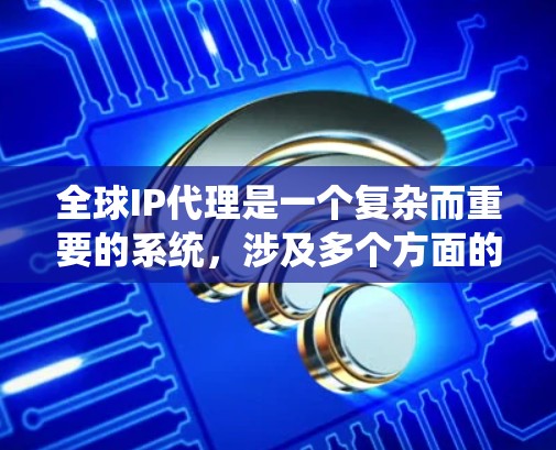 全球IP代理是一个复杂而重要的系统，涉及多个方面的管理和协作。以下是对全球IP代理的详细分步解释