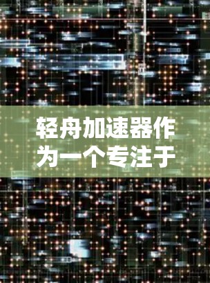 轻舟加速器作为一个专注于AI模型训练的开源框架，经过多次更新和改进，其最新版本（例如轻舟 1.或后续版本）可能带来了以下重要改进和新特性