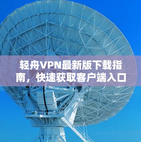 轻舟VPN最新版下载指南，快速获取客户端入口