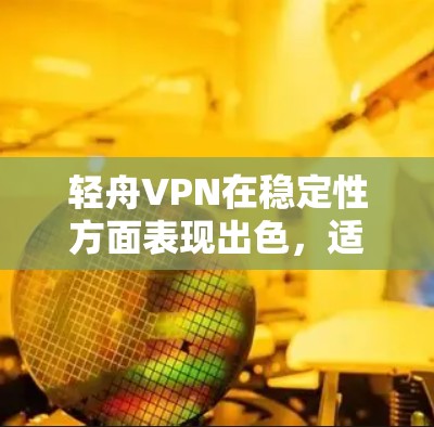 轻舟VPN在稳定性方面表现出色，适合不同需求的用户。以下是对其稳定性体验的详细分析
