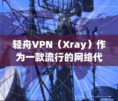 轻舟VPN（Xray）作为一款流行的网络代理工具，尤其在中国用户中被广泛使用，主要用于绕过网络限制，访问境外网站。以下是对轻舟VPN的体验分享，基于我自己的使用感受和观察