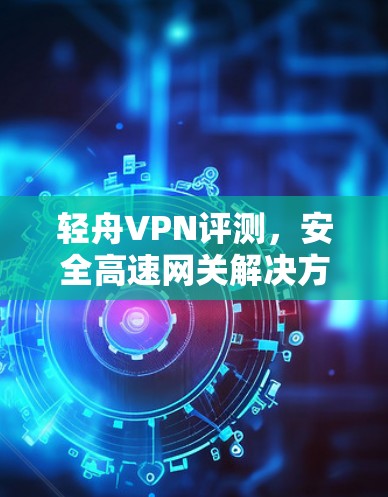 轻舟VPN评测，安全高速网关解决方案