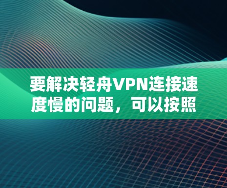 要解决轻舟VPN连接速度慢的问题,可以按照以下步骤进行排查和优化 要解决轻舟VPN连接速度慢的问题,可以按照以下步骤进行排查和优化