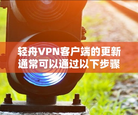 轻舟VPN客户端的更新通常可以通过以下步骤进行
