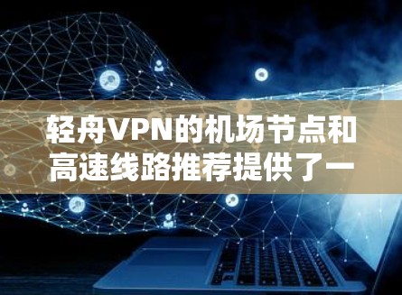 轻舟VPN的机场节点和高速线路推荐提供了一个高效、安全的网络连接解决方案，尤其适用于在机场等公共场所使用。以下是对该服务的详细分析和总结