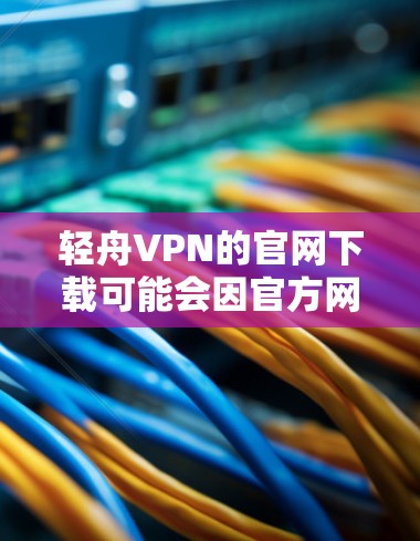 轻舟VPN的官网下载可能会因官方网站的变动或其他原因导致无法直接访问。以下是一些可能的解决方法