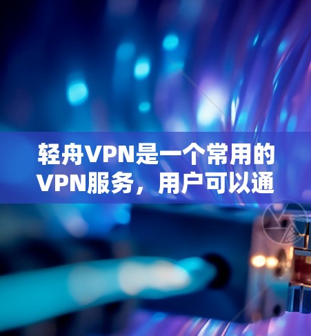 轻舟VPN是一个常用的VPN服务,用户可以通过以下步骤访问官网并下载VPN